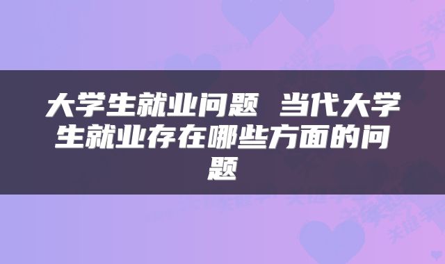 大学生就业问题 当代大学生就业存在哪些方面的问题