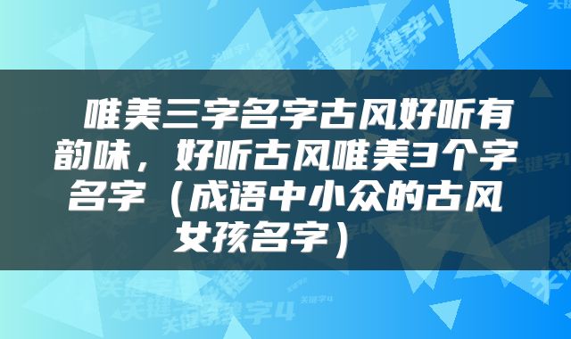 唯美三字名字古风好听有韵味,好听古风唯美3个字名字(成语中小众的古风女孩名字)