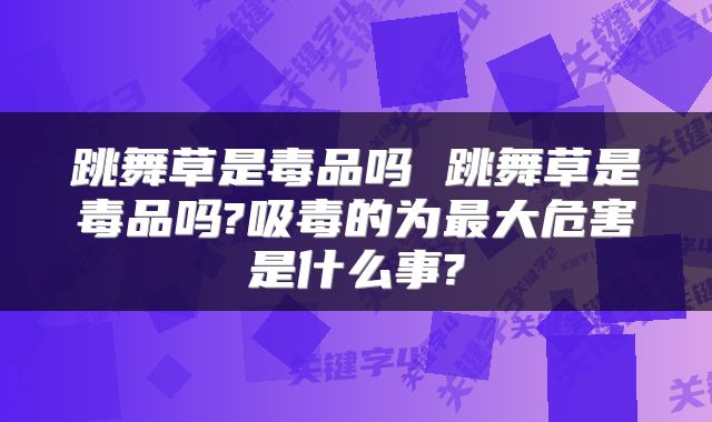 跳舞草是毒品吗 跳舞草是毒品吗?吸毒的为最大危害是什么事?