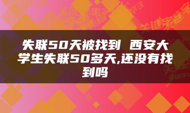 失联50天被找到 西安大学生失联50多天,还没有找到吗