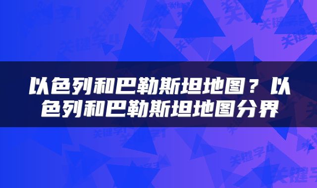 以色列和巴勒斯坦地图？以色列和巴勒斯坦地图分界