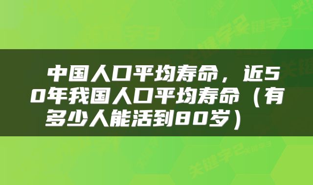  中国人口平均寿命，近50年我国人口平均寿命（有多少人能活到80岁） 