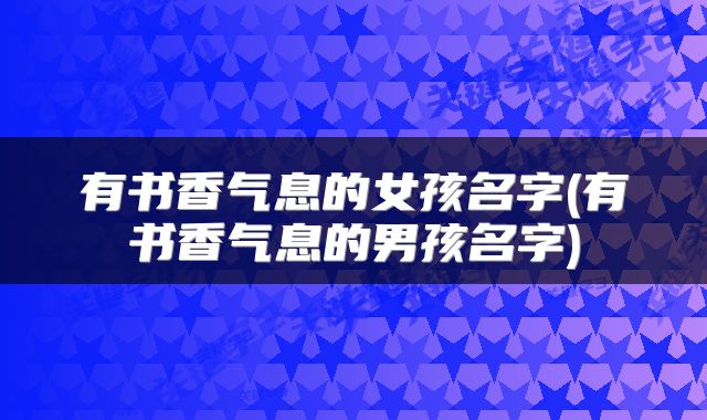 有书香气息的女孩名字(有书香气息的男孩名字)