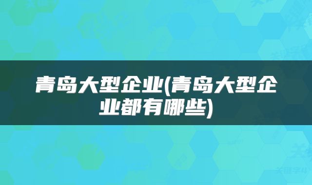 青岛大型企业(青岛大型企业都有哪些)