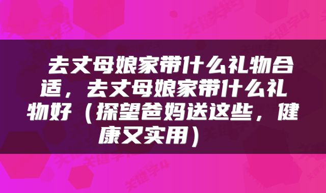  去丈母娘家带什么礼物合适，去丈母娘家带什么礼物好（探望爸妈送这些，健康又实用） 