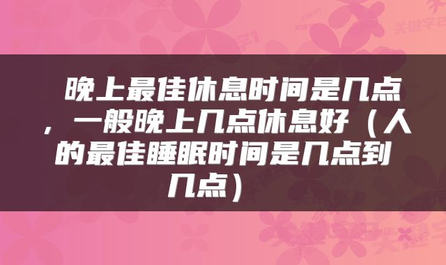  晚上最佳休息时间是几点，一般晚上几点休息好（人的最佳睡眠时间是几点到几点） 