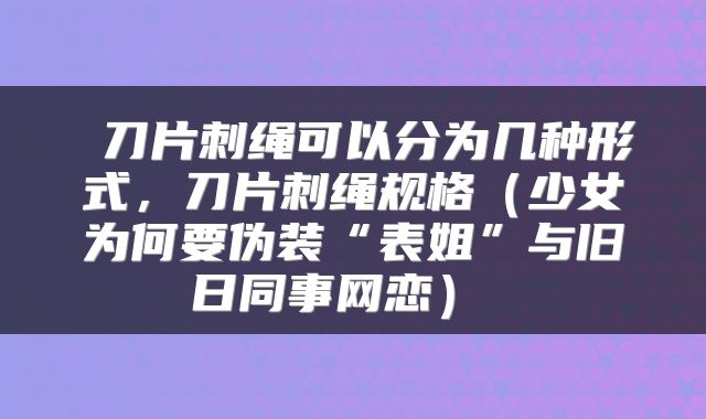  刀片刺绳可以分为几种形式，刀片刺绳规格（少女为何要伪装“表姐”与旧日同事网恋） 