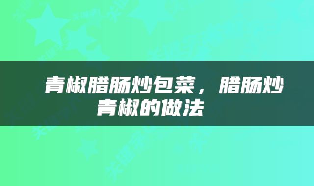  青椒腊肠炒包菜，腊肠炒青椒的做法 