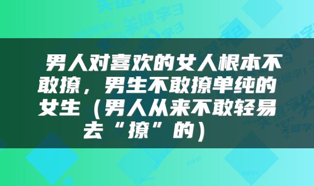  男人对喜欢的女人根本不敢撩，男生不敢撩单纯的女生（男人从来不敢轻易去“撩”的） 