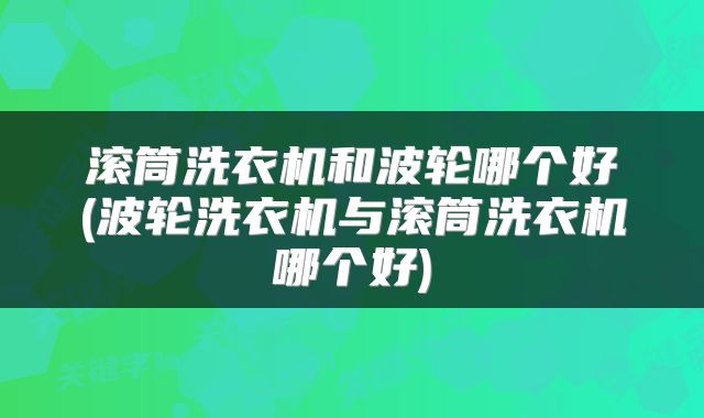 滚筒洗衣机和波轮哪个好(波轮洗衣机与滚筒洗衣机哪个好)