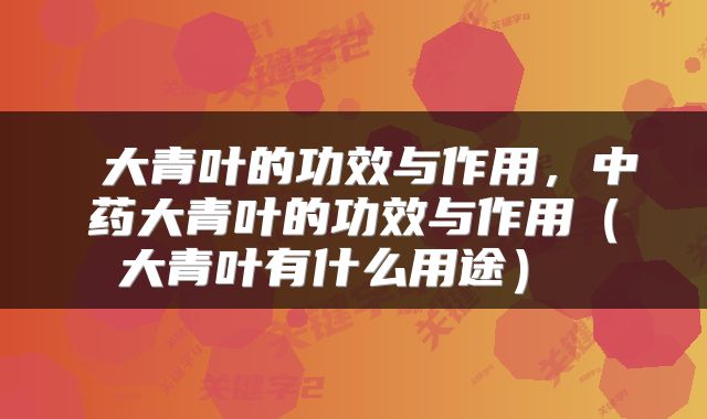  大青叶的功效与作用，中药大青叶的功效与作用（大青叶有什么用途） 