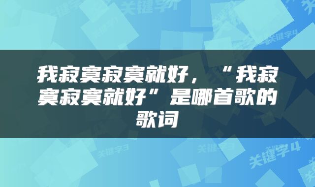 我寂寞寂寞就好，“我寂寞寂寞就好”是哪首歌的歌词