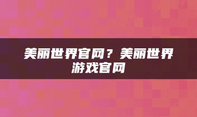 美丽世界官网？美丽世界游戏官网