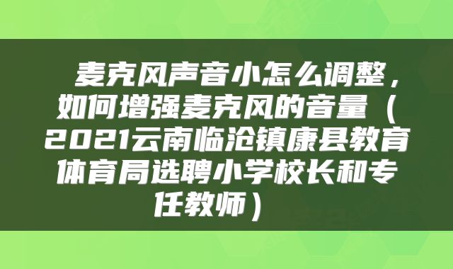  麦克风声音小怎么调整，如何增强麦克风的音量（2021云南临沧镇康县教育体育局选聘小学校长和专任教师） 