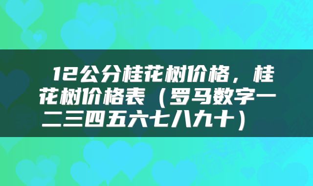  12公分桂花树价格，桂花树价格表（罗马数字一二三四五六七八九十） 