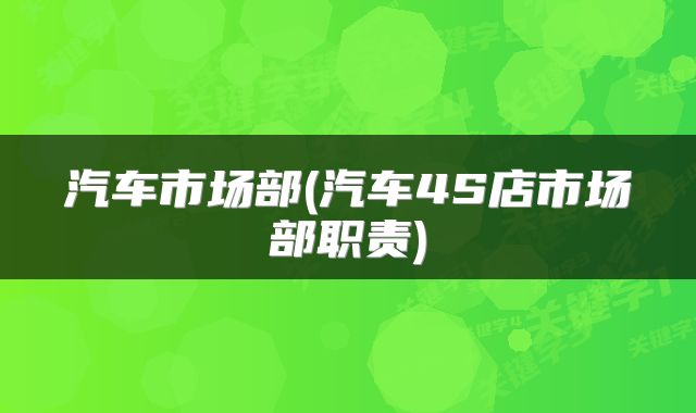 汽车市场部(汽车4S店市场部职责)