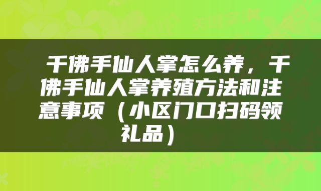  千佛手仙人掌怎么养，千佛手仙人掌养殖方法和注意事项（小区门口扫码领礼品） 
