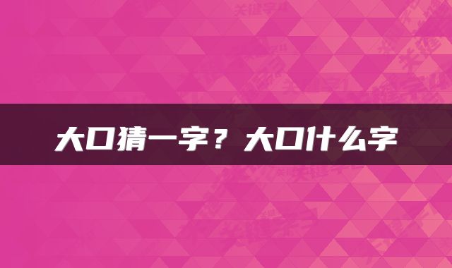 大口猜一字？大口什么字