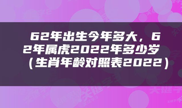  62年出生今年多大，62年属虎2022年多少岁（生肖年龄对照表2022） 