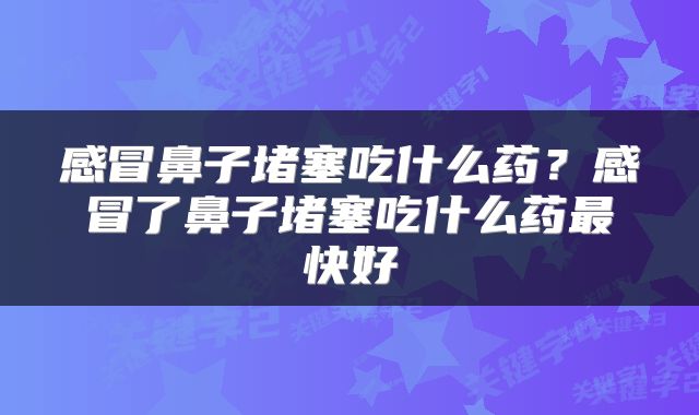 感冒鼻子堵塞吃什么药？感冒了鼻子堵塞吃什么药最快好