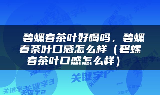 碧螺春茶叶好喝吗，碧螺春茶叶口感怎么样（碧螺春茶叶口感怎么样） 