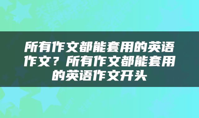 所有作文都能套用的英语作文？所有作文都能套用的英语作文开头