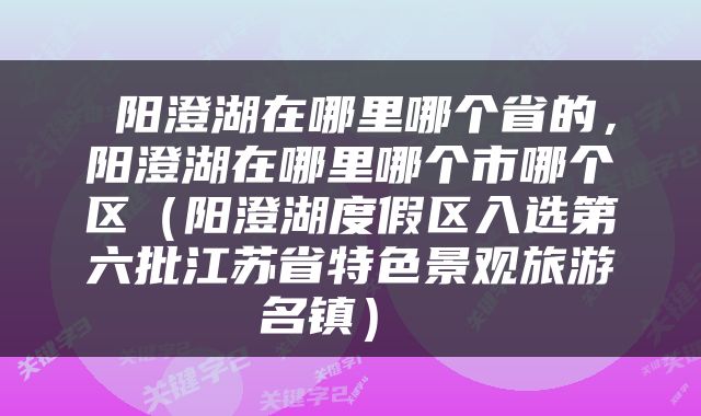  阳澄湖在哪里哪个省的，阳澄湖在哪里哪个市哪个区（阳澄湖度假区入选第六批江苏省特色景观旅游名镇） 