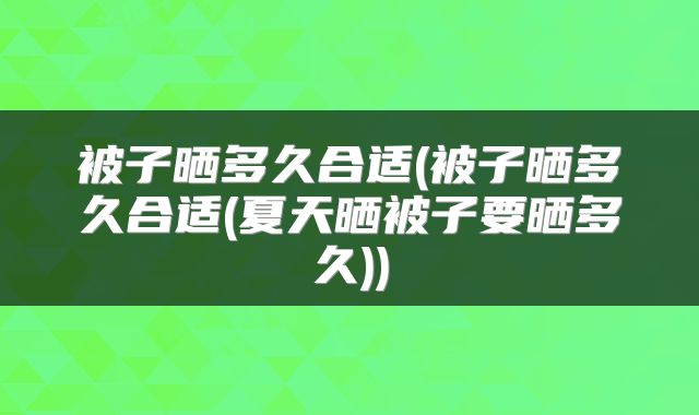 被子晒多久合适(被子晒多久合适(夏天晒被子要晒多久))