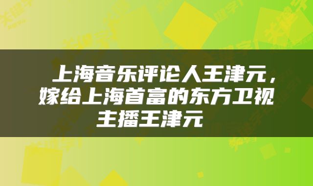  上海音乐评论人王津元，嫁给上海首富的东方卫视主播王津元 
