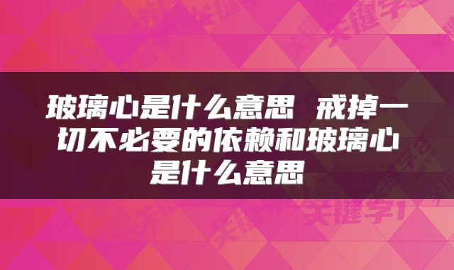 玻璃心是什么意思 戒掉一切不必要的依赖和玻璃心是什么意思