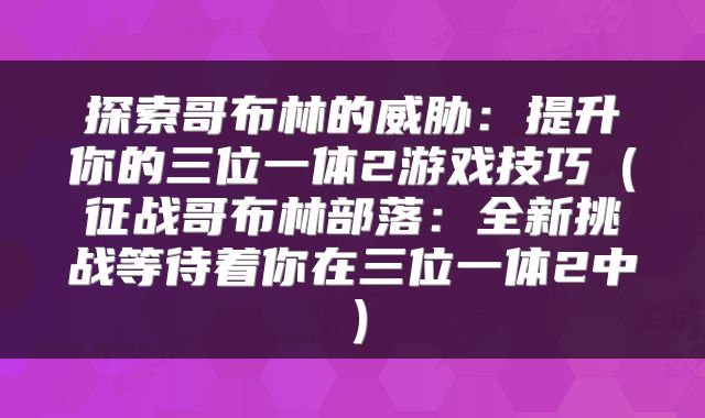 探索哥布林的威胁：提升你的三位一体2游戏技巧（征战哥布林部落：全新挑战等待着你在三位一体2中）