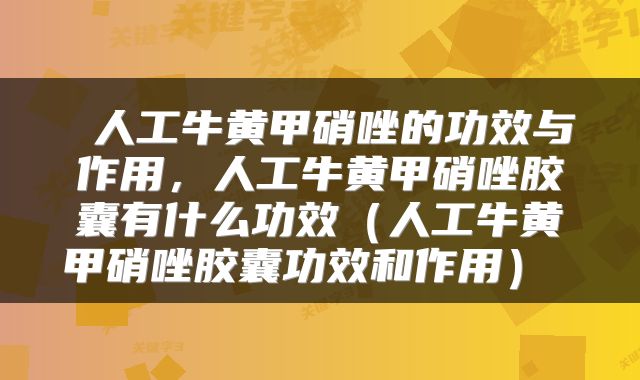  人工牛黄甲硝唑的功效与作用，人工牛黄甲硝唑胶囊有什么功效（人工牛黄甲硝唑胶囊功效和作用） 
