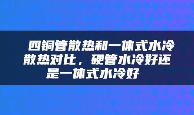  四铜管散热和一体式水冷散热对比，硬管水冷好还是一体式水冷好 