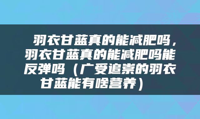  羽衣甘蓝真的能减肥吗，羽衣甘蓝真的能减肥吗能反弹吗（广受追崇的羽衣甘蓝能有啥营养） 