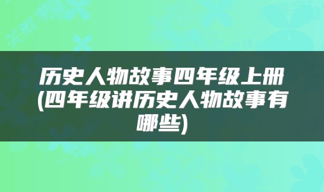历史人物故事四年级上册(四年级讲历史人物故事有哪些)