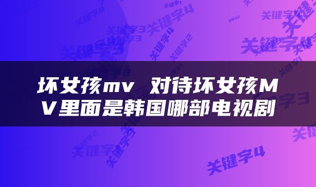 坏女孩mv 对待坏女孩MV里面是韩国哪部电视剧