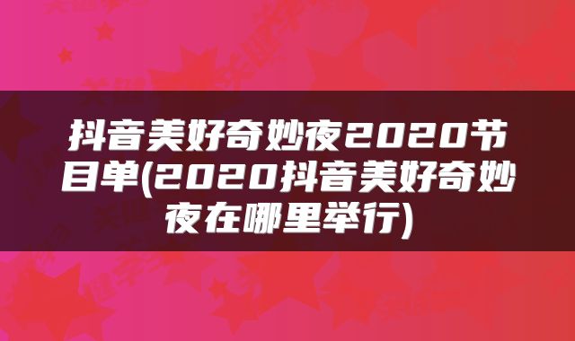 抖音美好奇妙夜2020节目单(2020抖音美好奇妙夜在哪里举行)