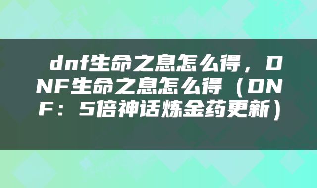  dnf生命之息怎么得，DNF生命之息怎么得（DNF：5倍神话炼金药更新） 