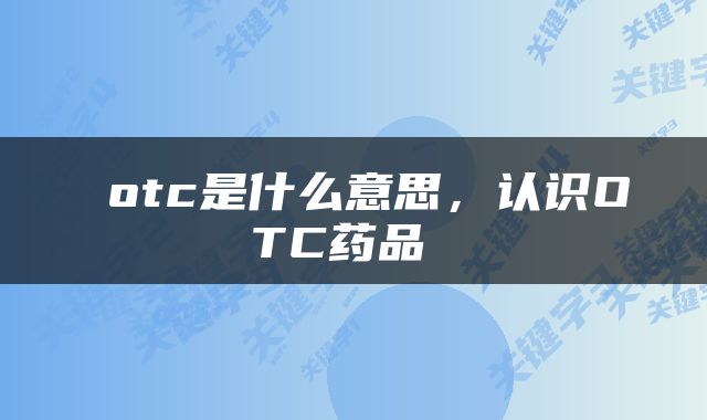  otc是什么意思，认识OTC药品 