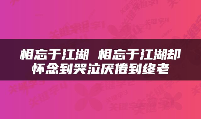 相忘于江湖 相忘于江湖却怀念到哭泣厌倦到终老