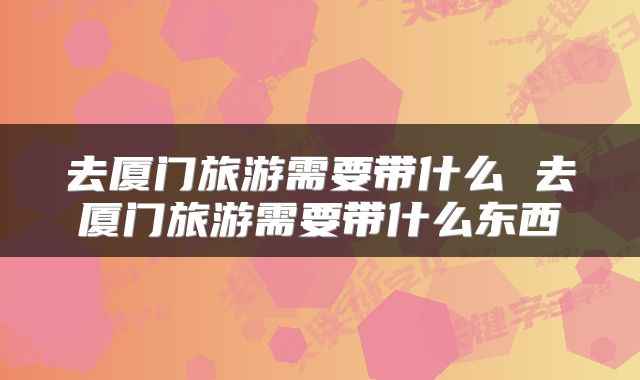 去厦门旅游需要带什么 去厦门旅游需要带什么东西
