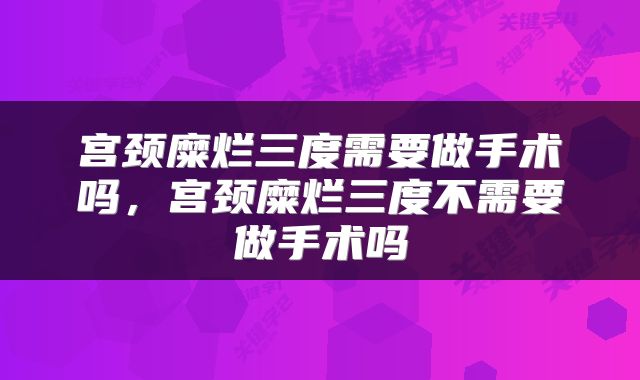 宫颈糜烂三度需要做手术吗，宫颈糜烂三度不需要做手术吗