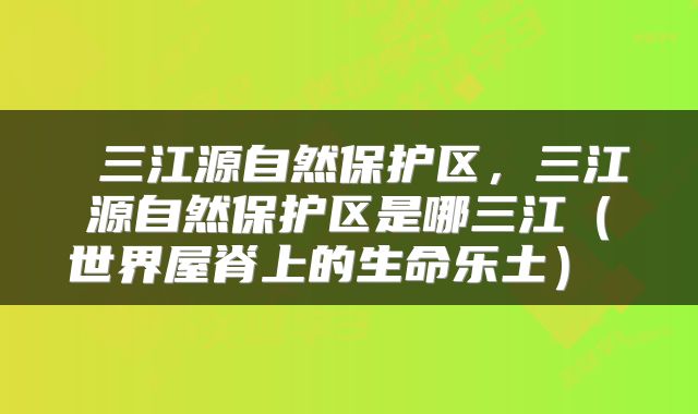  三江源自然保护区，三江源自然保护区是哪三江（世界屋脊上的生命乐土） 