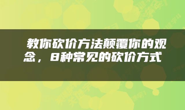  教你砍价方法颠覆你的观念，8种常见的砍价方式 