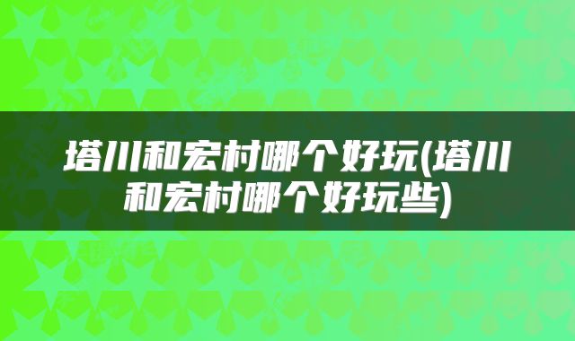 塔川和宏村哪个好玩(塔川和宏村哪个好玩些)
