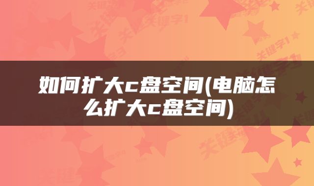 如何扩大c盘空间(电脑怎么扩大c盘空间)