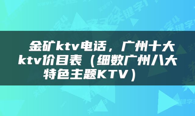  金矿ktv电话，广州十大ktv价目表（细数广州八大特色主题KTV） 