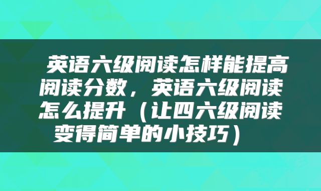  英语六级阅读怎样能提高阅读分数，英语六级阅读怎么提升（让四六级阅读变得简单的小技巧） 
