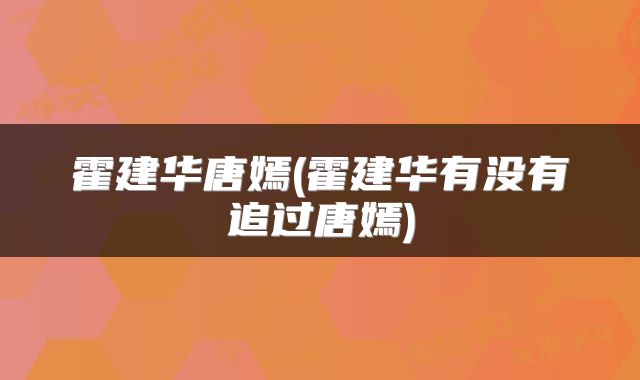 霍建华唐嫣(霍建华有没有追过唐嫣)