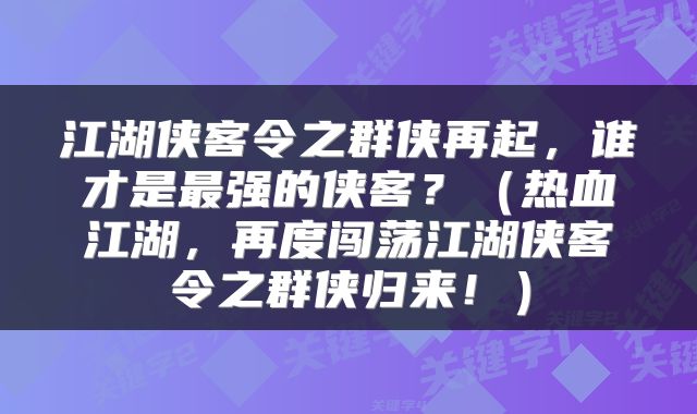 江湖侠客令之群侠再起，谁才是最强的侠客？（热血江湖，再度闯荡江湖侠客令之群侠归来！）